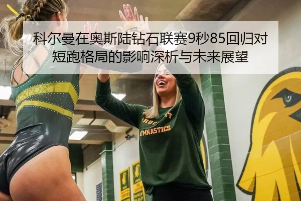 科尔曼在奥斯陆钻石联赛9秒85回归对短跑格局的影响深析与未来展望