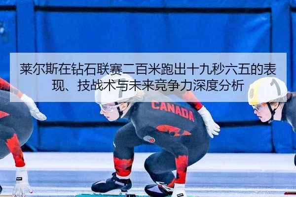 莱尔斯在钻石联赛二百米跑出十九秒六五的表现、技战术与未来竞争力深度分析