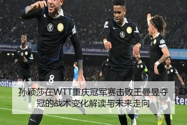 孙颖莎在WTT重庆冠军赛击败王曼昱夺冠的战术变化解读与未来走向