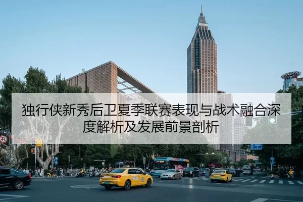 独行侠新秀后卫夏季联赛表现与战术融合深度解析及发展前景剖析