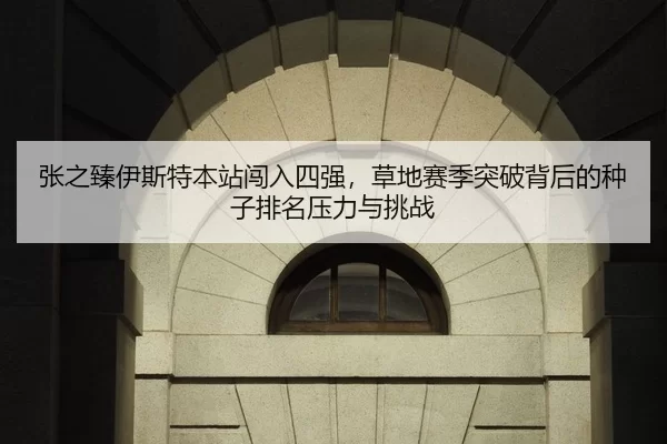 张之臻伊斯特本站闯入四强，草地赛季突破背后的种子排名压力与挑战