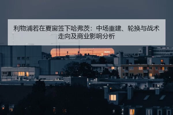 利物浦若在夏窗签下哈弗茨：中场重建、轮换与战术走向及商业影响分析