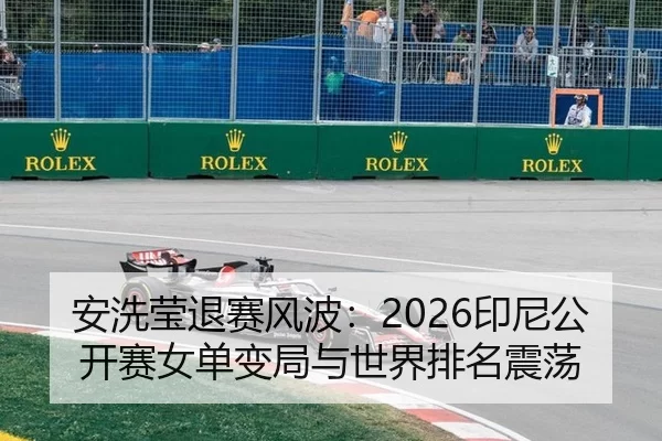 安洗莹退赛风波：2026印尼公开赛女单变局与世界排名震荡