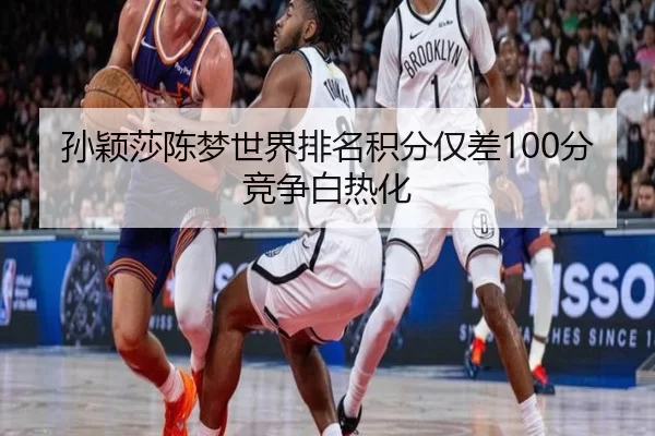 孙颖莎陈梦世界排名积分仅差100分竞争白热化