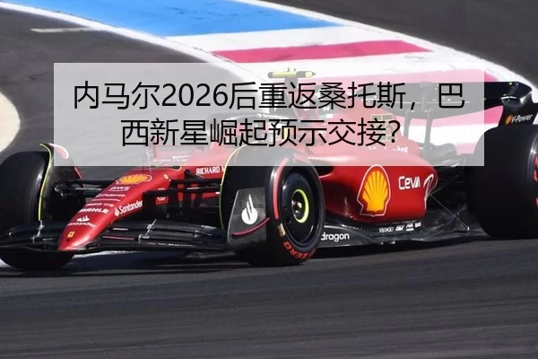 内马尔2026后重返桑托斯，巴西新星崛起预示交接？