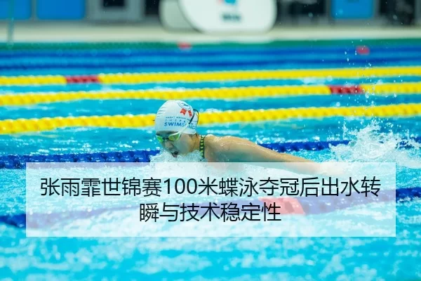 张雨霏世锦赛100米蝶泳夺冠后出水转瞬与技术稳定性