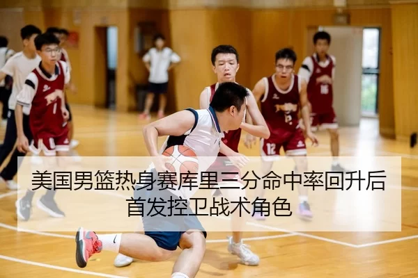 美国男篮热身赛库里三分命中率回升后首发控卫战术角色