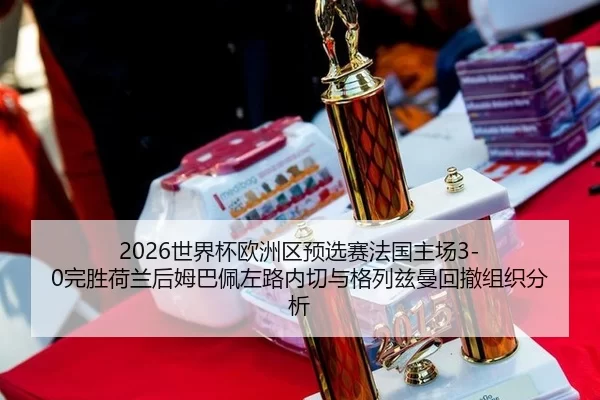 2026世界杯欧洲区预选赛法国主场3-0完胜荷兰后姆巴佩左路内切与格列兹曼回撤组织分析